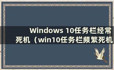 Windows 10任务栏经常死机（win10任务栏频繁死机的原因）